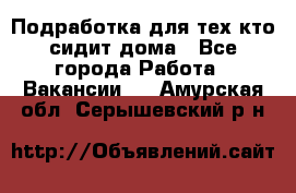 Подработка для тех,кто сидит дома - Все города Работа » Вакансии   . Амурская обл.,Серышевский р-н